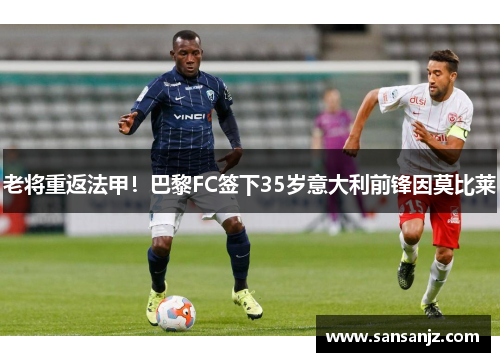 老将重返法甲！巴黎FC签下35岁意大利前锋因莫比莱